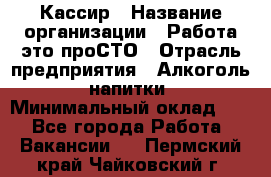 Кассир › Название организации ­ Работа-это проСТО › Отрасль предприятия ­ Алкоголь, напитки › Минимальный оклад ­ 1 - Все города Работа » Вакансии   . Пермский край,Чайковский г.